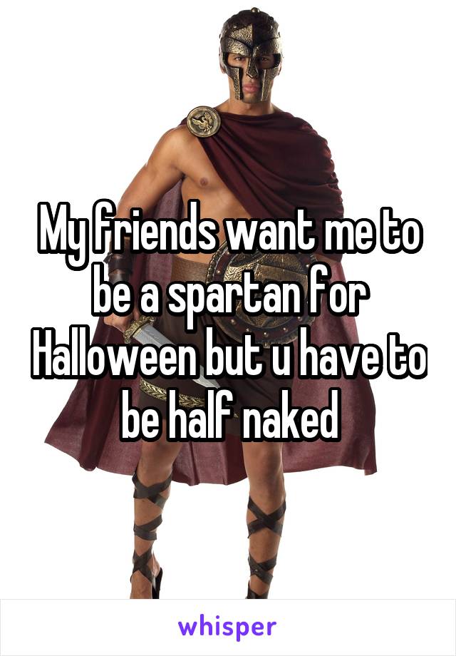My friends want me to be a spartan for Halloween but u have to be half naked