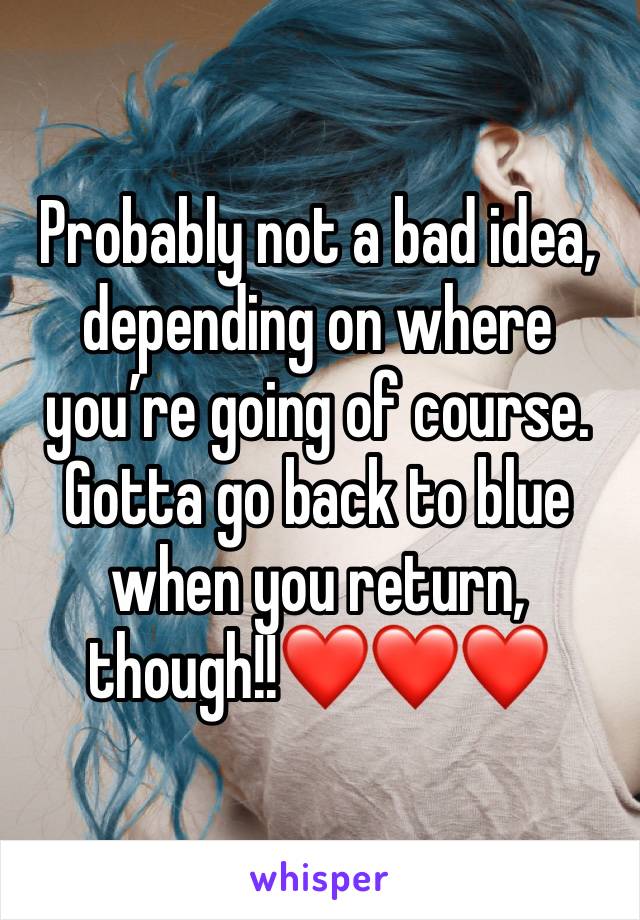 Probably not a bad idea, depending on where you’re going of course. Gotta go back to blue when you return, though!!❤️❤️❤️