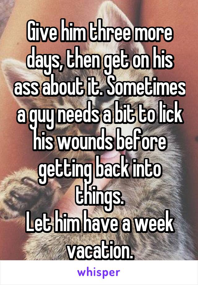 Give him three more days, then get on his ass about it. Sometimes a guy needs a bit to lick his wounds before getting back into things.
Let him have a week vacation.