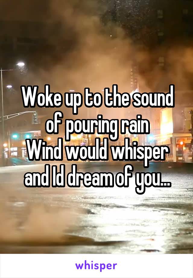 Woke up to the sound of pouring rain
Wind would whisper and Id dream of you...