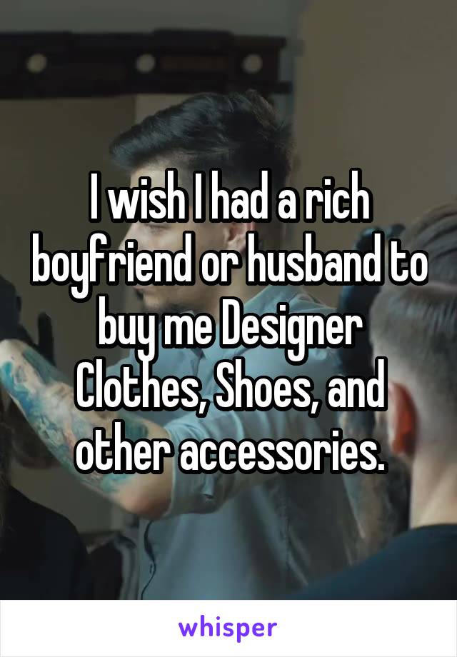 I wish I had a rich boyfriend or husband to buy me Designer Clothes, Shoes, and other accessories.