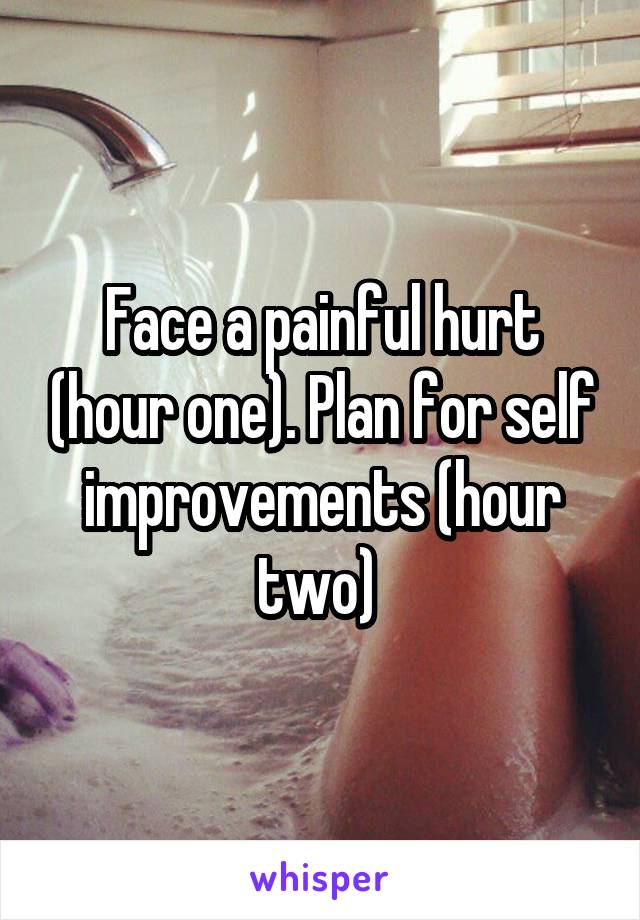Face a painful hurt (hour one). Plan for self improvements (hour two) 