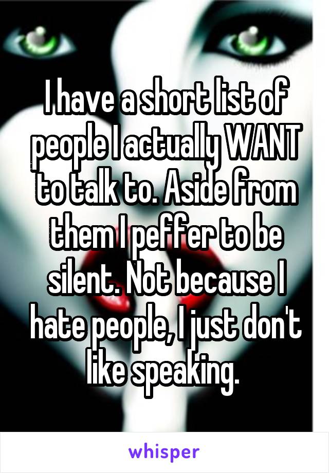 I have a short list of people I actually WANT to talk to. Aside from them I peffer to be silent. Not because I hate people, I just don't like speaking. 