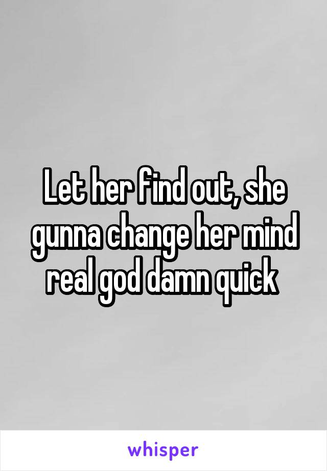 Let her find out, she gunna change her mind real god damn quick 