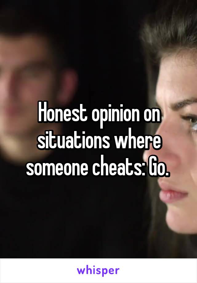 Honest opinion on situations where someone cheats: Go. 