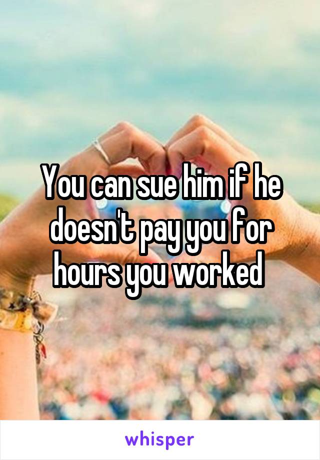 You can sue him if he doesn't pay you for hours you worked 