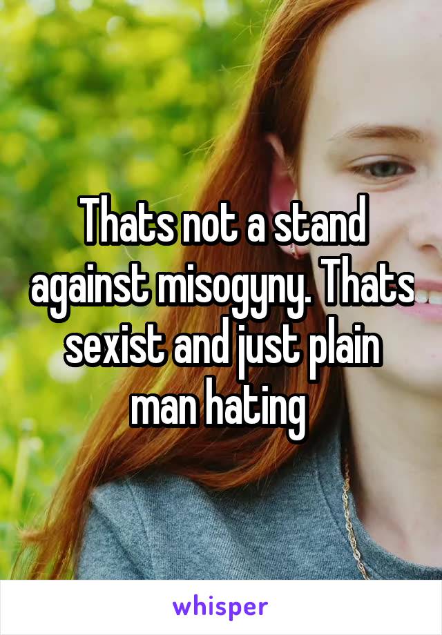 Thats not a stand against misogyny. Thats sexist and just plain man hating 