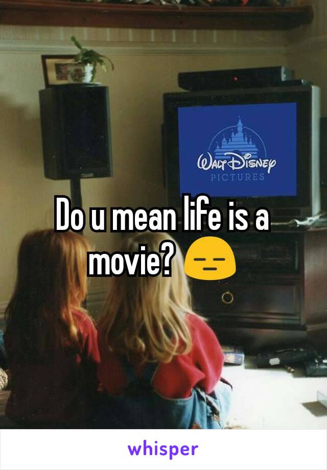 Do u mean life is a movie? 😑