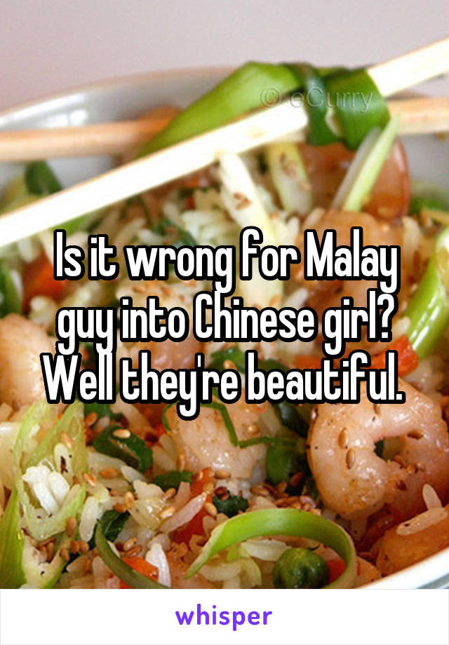 Is it wrong for Malay guy into Chinese girl? Well they're beautiful. 