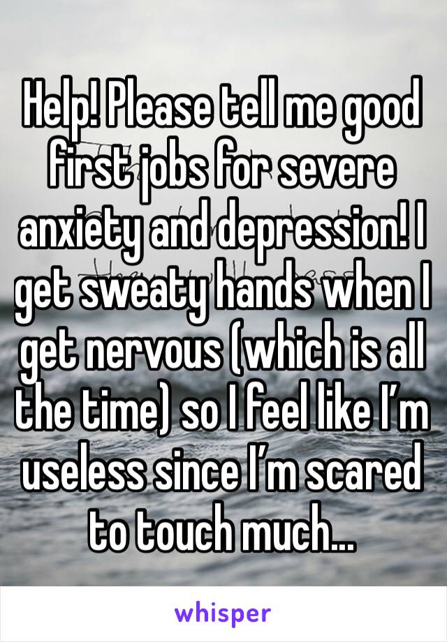 Help! Please tell me good first jobs for severe anxiety and depression! I get sweaty hands when I get nervous (which is all the time) so I feel like I’m useless since I’m scared to touch much...