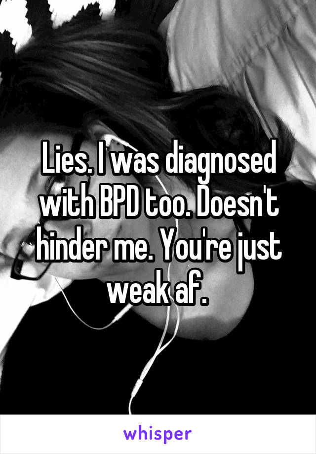 Lies. I was diagnosed with BPD too. Doesn't hinder me. You're just weak af. 