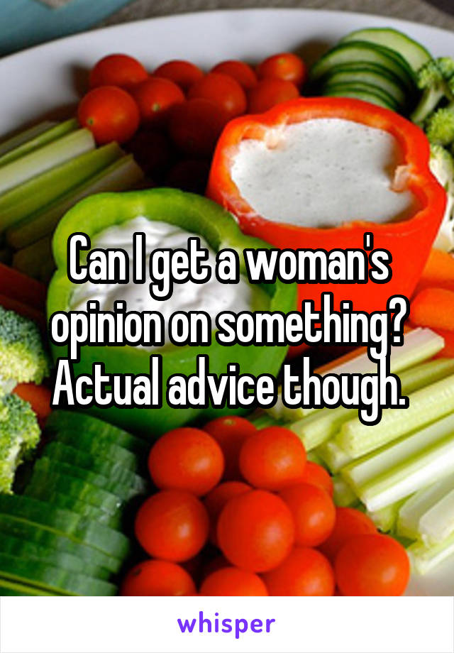 Can I get a woman's opinion on something? Actual advice though.