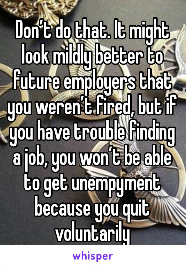 Don’t do that. It might look mildly better to future employers that you weren’t fired, but if you have trouble finding a job, you won’t be able to get unempyment because you quit voluntarily