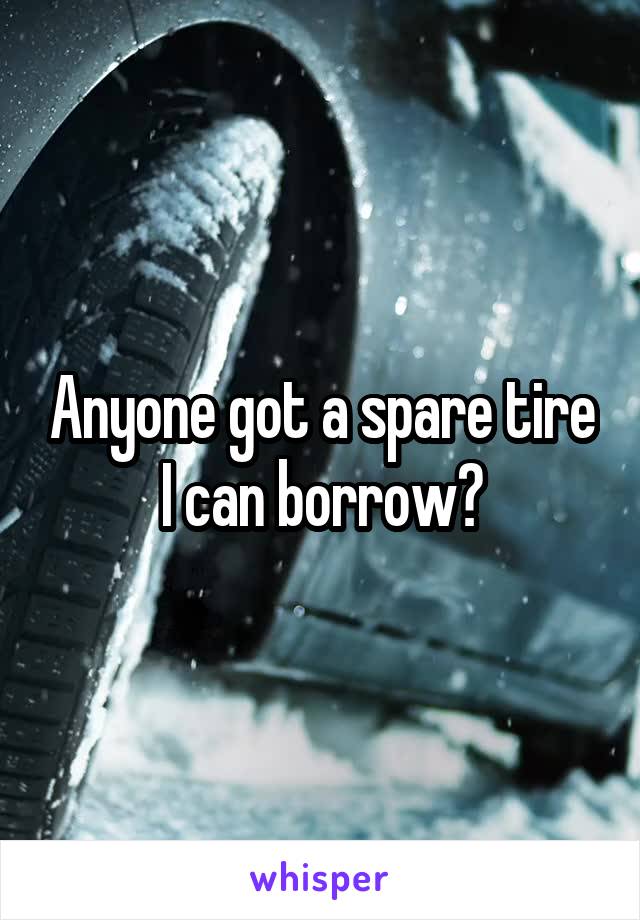 Anyone got a spare tire I can borrow?