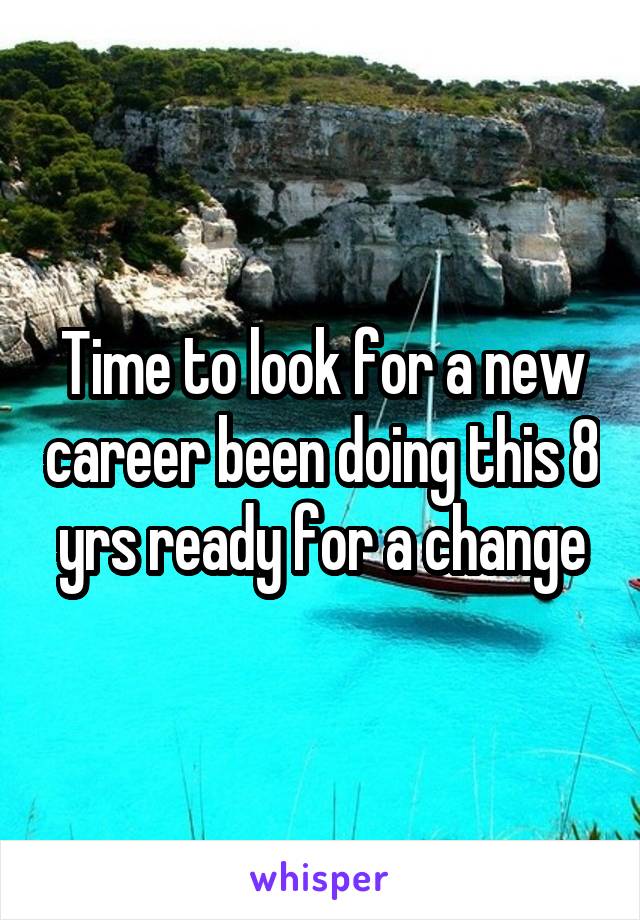 Time to look for a new career been doing this 8 yrs ready for a change