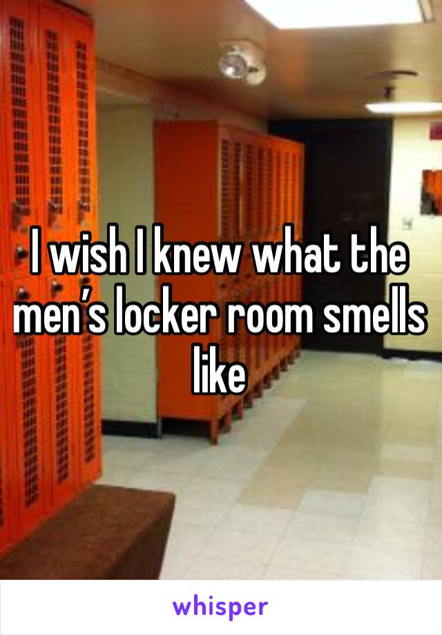 I wish I knew what the men’s locker room smells like