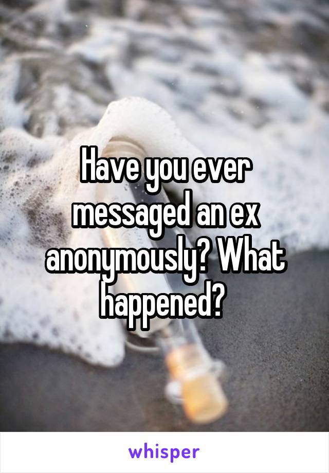 Have you ever messaged an ex anonymously? What happened? 