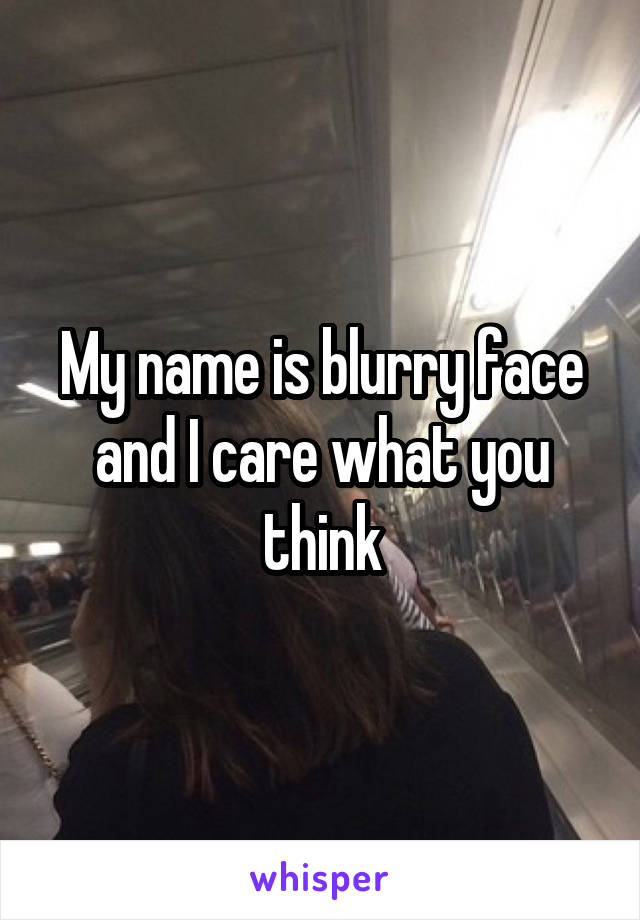 My name is blurry face and I care what you think