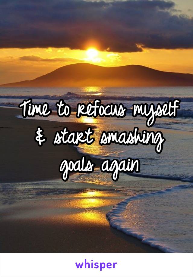 Time to refocus myself & start smashing goals again