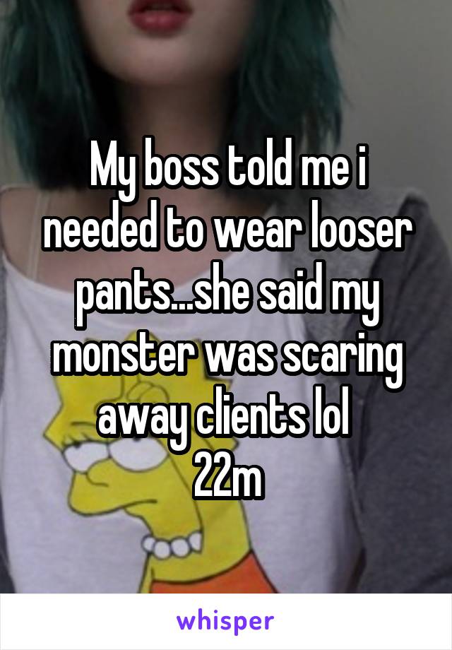 My boss told me i needed to wear looser pants...she said my monster was scaring away clients lol 
22m