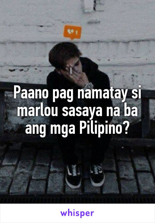Paano pag namatay si marlou sasaya na ba ang mga Pilipino?