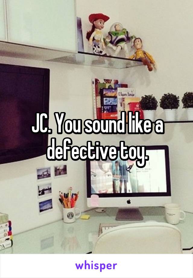 JC. You sound like a defective toy.