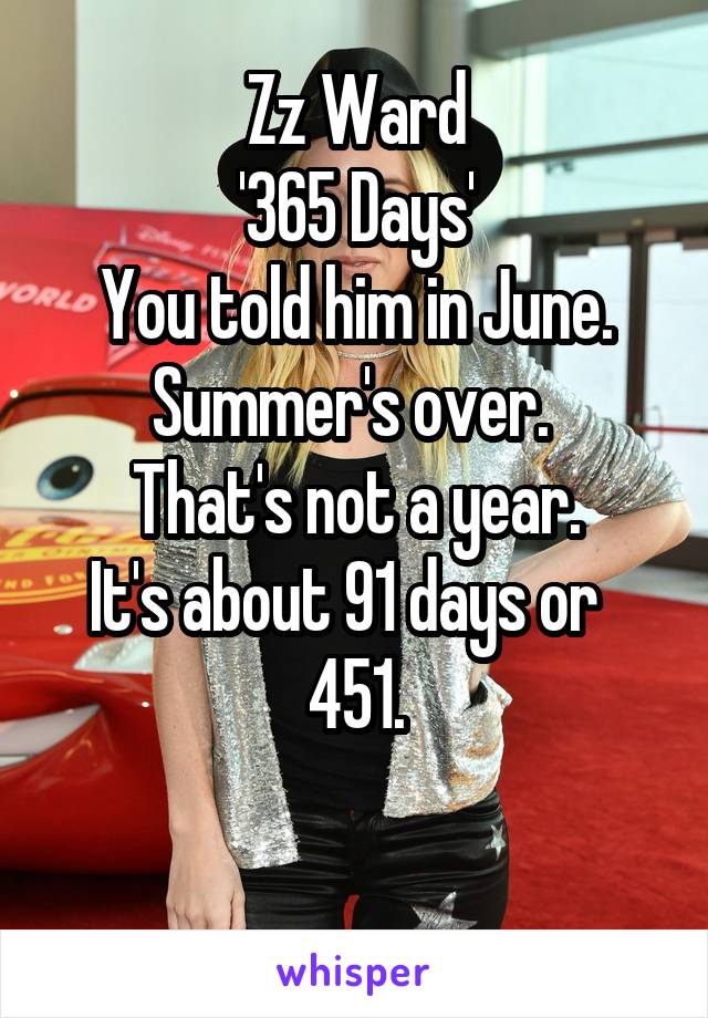 Zz Ward
'365 Days'
You told him in June.
Summer's over. 
That's not a year.
It's about 91 days or  
451.

