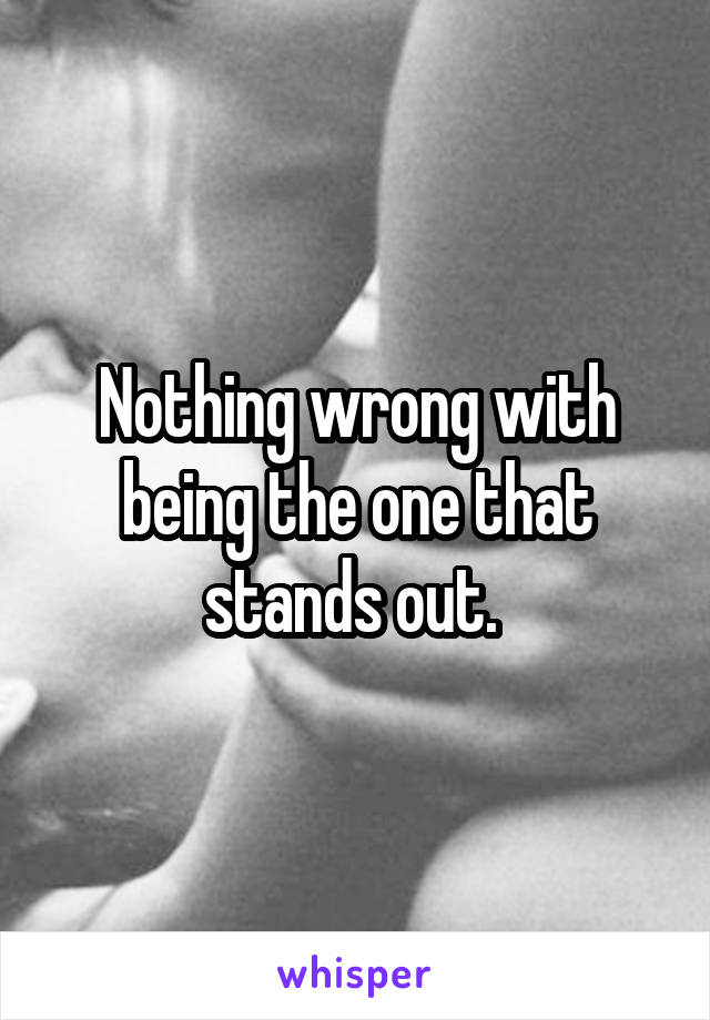 Nothing wrong with being the one that stands out. 