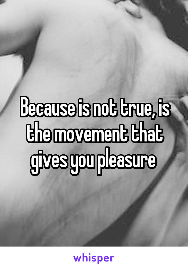 Because is not true, is the movement that gives you pleasure 
