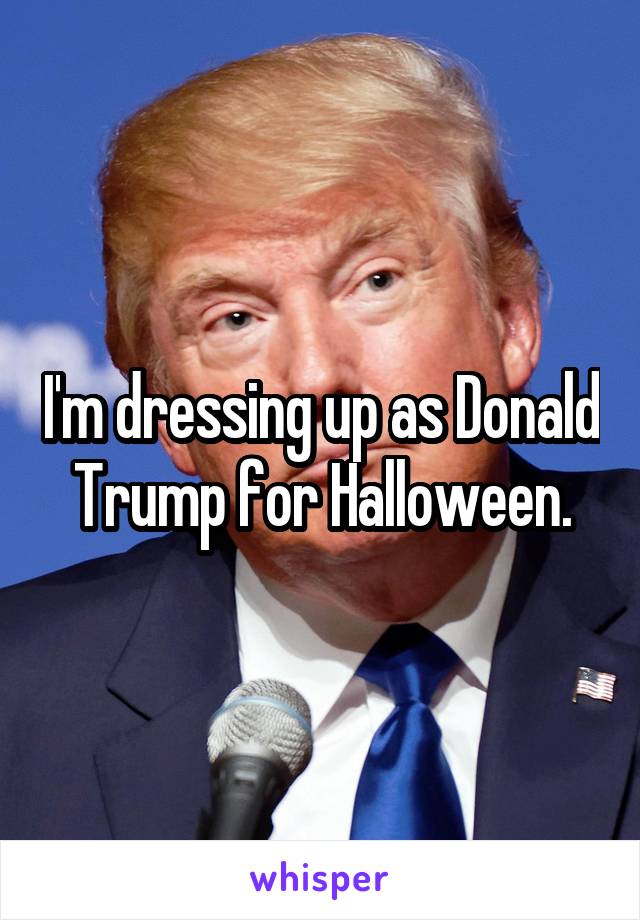 I'm dressing up as Donald Trump for Halloween.