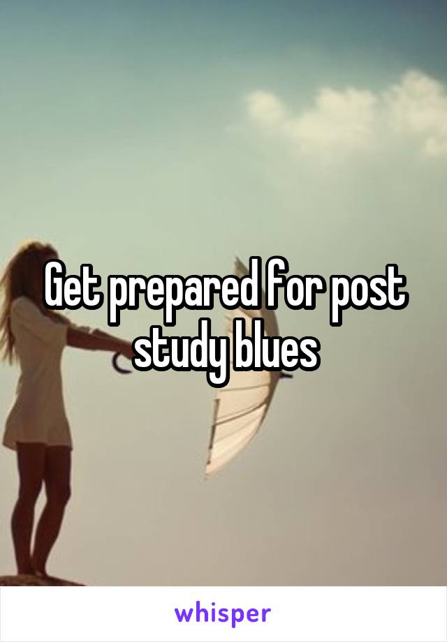 Get prepared for post study blues