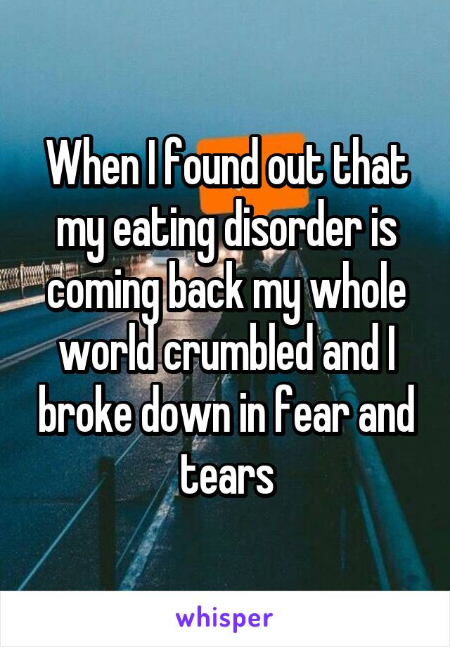 When I found out that my eating disorder is coming back my whole world crumbled and I broke down in fear and tears