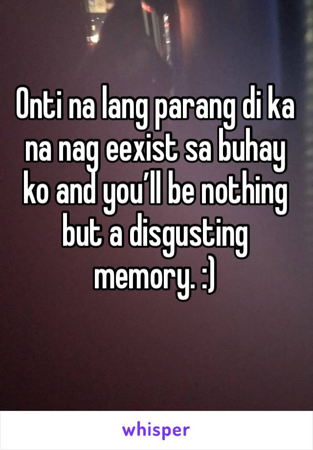 Onti na lang parang di ka na nag eexist sa buhay ko and you’ll be nothing but a disgusting memory. :)