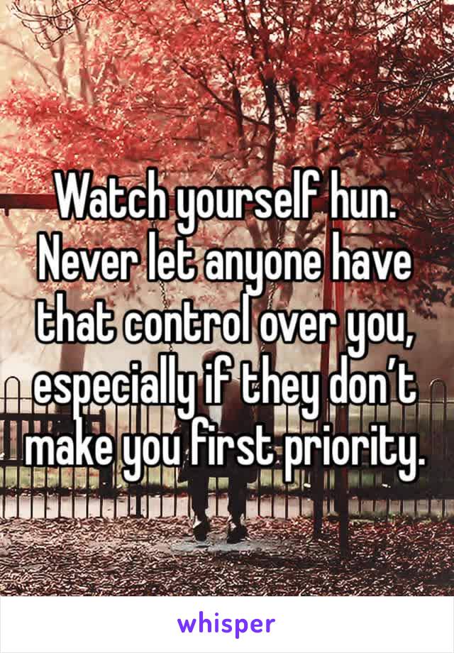 Watch yourself hun. Never let anyone have that control over you, especially if they don’t make you first priority. 