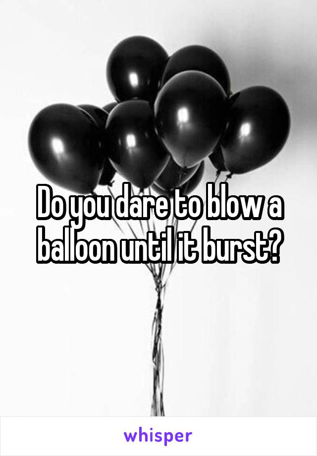Do you dare to blow a balloon until it burst?