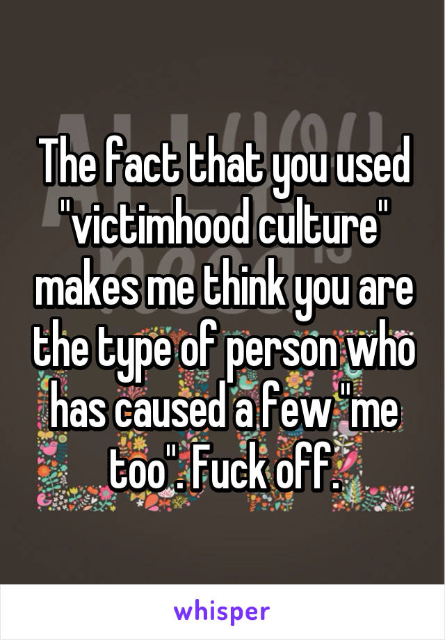 The fact that you used "victimhood culture" makes me think you are the type of person who has caused a few "me too". Fuck off.