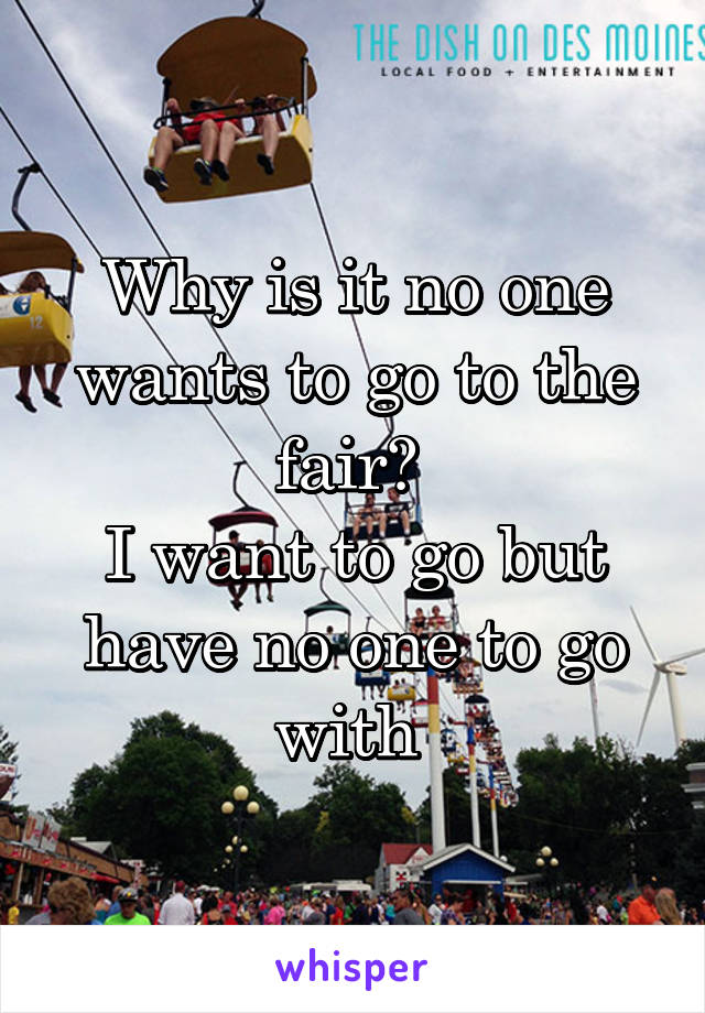 Why is it no one wants to go to the fair? 
I want to go but have no one to go with 