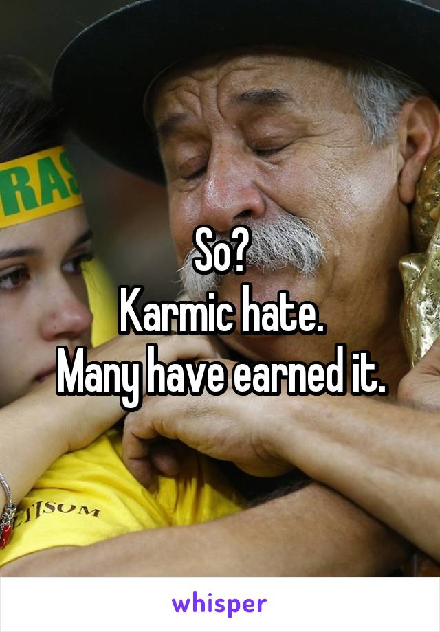 So?
Karmic hate.
Many have earned it.