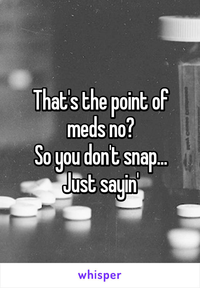 That's the point of meds no?
So you don't snap...
Just sayin'