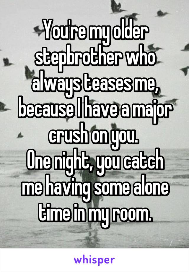 You're my older stepbrother who always teases me, because I have a major crush on you. 
One night, you catch me having some alone time in my room.
