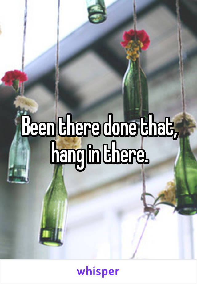 Been there done that, hang in there.