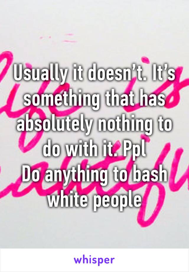 Usually it doesn’t. It’s something that has absolutely nothing to do with it. Ppl
Do anything to bash white people
