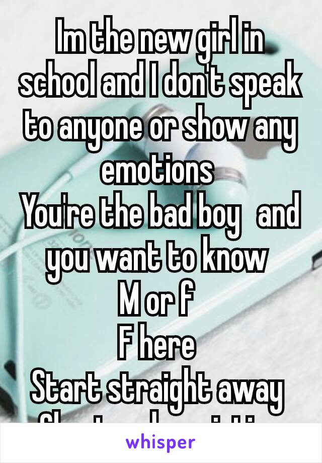Im the new girl in school and I don't speak to anyone or show any emotions 
You're the bad boy  and you want to know 
M or f 
F here 
Start straight away 
Charter description