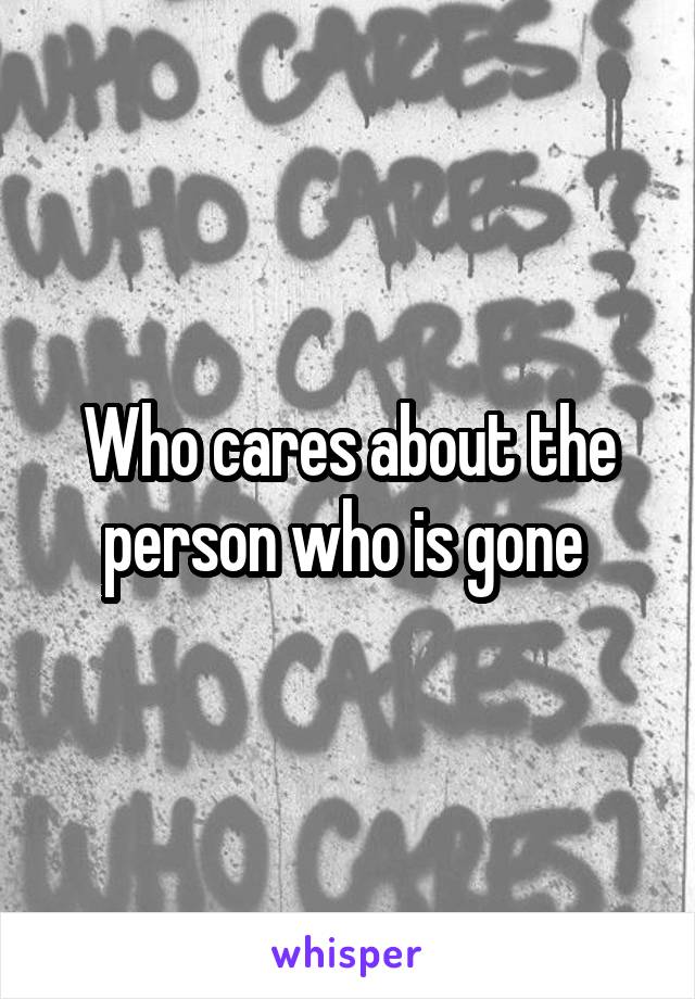 Who cares about the person who is gone 