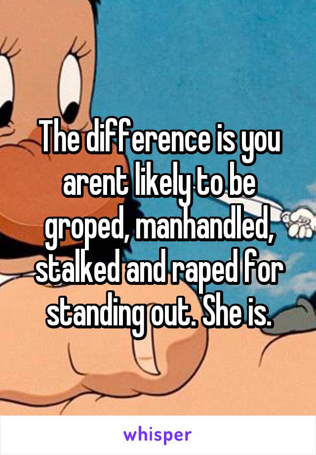 The difference is you arent likely to be groped, manhandled, stalked and raped for standing out. She is.