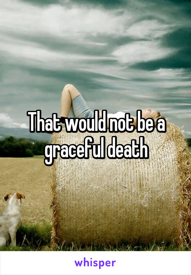 That would not be a graceful death