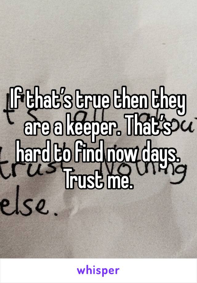 If that’s true then they are a keeper. That’s hard to find now days. Trust me. 