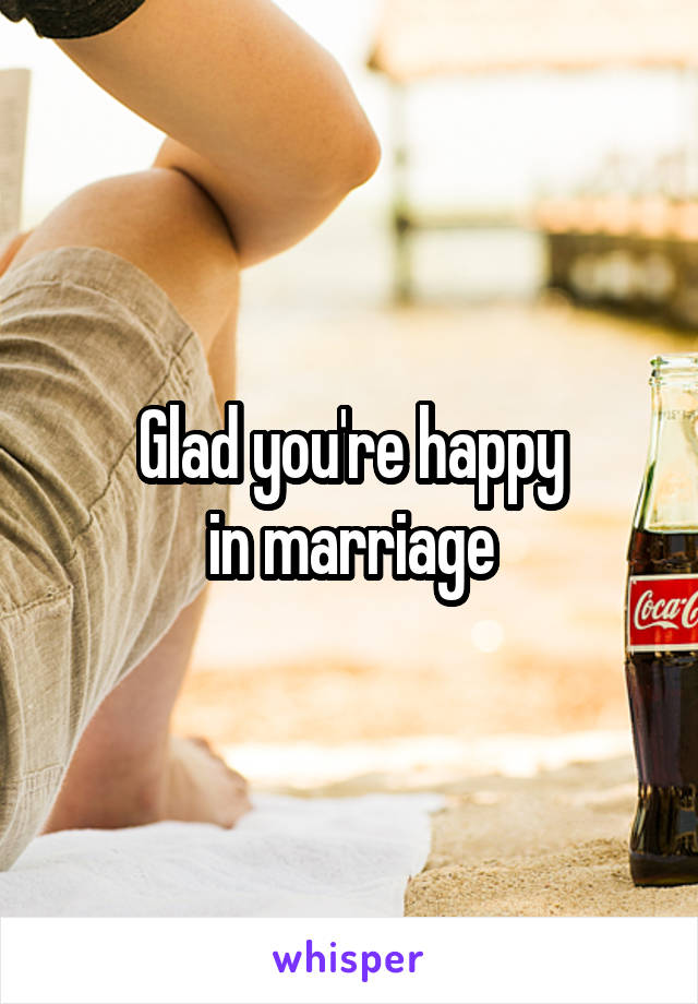 Glad you're happy
 in marriage 