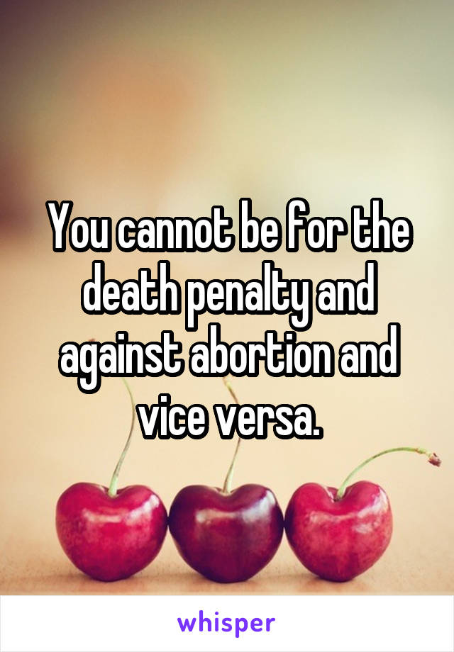 You cannot be for the death penalty and against abortion and vice versa.