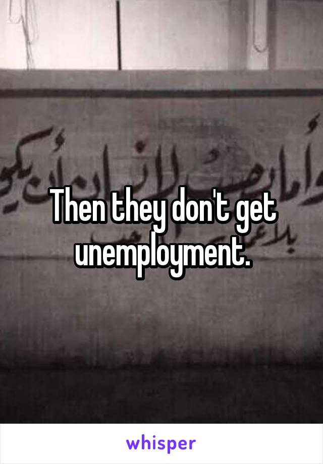 Then they don't get unemployment.